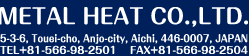 Metal Heat Co., Ltd.
            5-3-6 Toei-cho, Anjo-shi, Aichi, 446-0007
            TEL +81-566-98-2501　FAX +81-566-98-2504