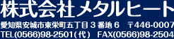 株式会社メタルヒート
            愛知県安城市東栄町五丁目3番地6　〒446-0007
            TEL(0566)98-2501(代)　FAX(0566)98-2504